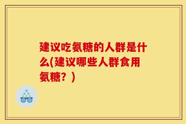 建议吃氨糖的人群是什么(建议哪些人群食用氨糖？)