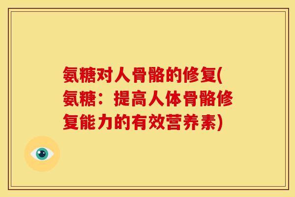 氨糖对人骨骼的修复(氨糖：提高人体骨骼修复能力的有效营养素)