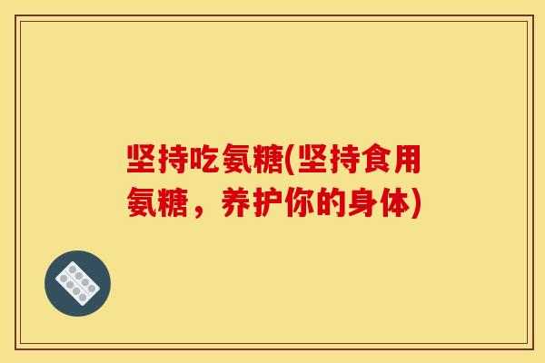 坚持吃氨糖(坚持食用氨糖，养护你的身体)