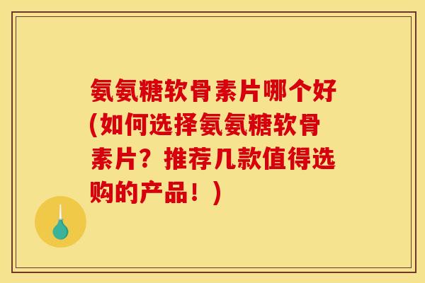 氨氨糖软骨素片哪个好(如何选择氨氨糖软骨素片？推荐几款值得选购的产品！)