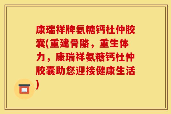 康瑞祥牌氨糖钙杜仲胶囊(重建骨骼，重生体力，康瑞祥氨糖钙杜仲胶囊助您迎接健康生活)