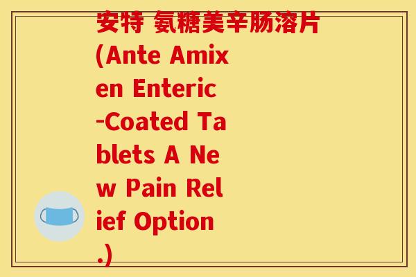 安特 氨糖美辛肠溶片(Ante Amixen Enteric-Coated Tablets A New Pain Relief Option.)