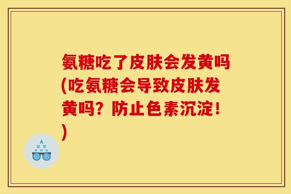 氨糖吃了皮肤会发黄吗(吃氨糖会导致皮肤发黄吗？防止色素沉淀！)