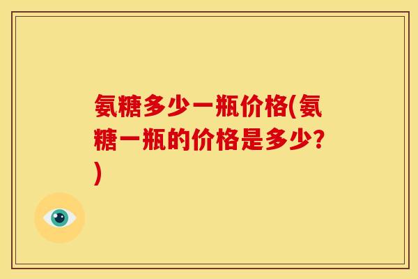 氨糖多少一瓶价格(氨糖一瓶的价格是多少？)