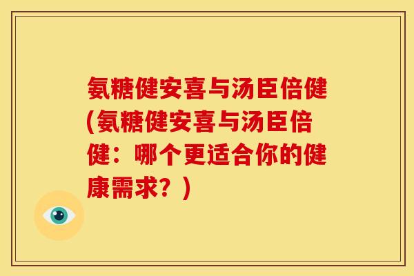 氨糖健安喜与汤臣倍健(氨糖健安喜与汤臣倍健：哪个更适合你的健康需求？)