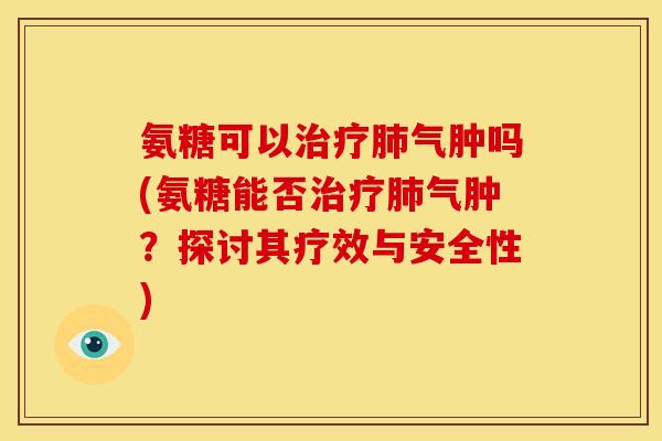 氨糖可以治疗肺气肿吗(氨糖能否治疗肺气肿？探讨其疗效与安全性)