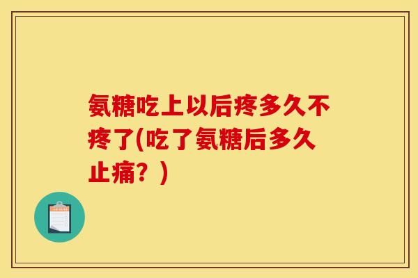 氨糖吃上以后疼多久不疼了(吃了氨糖后多久止痛？)