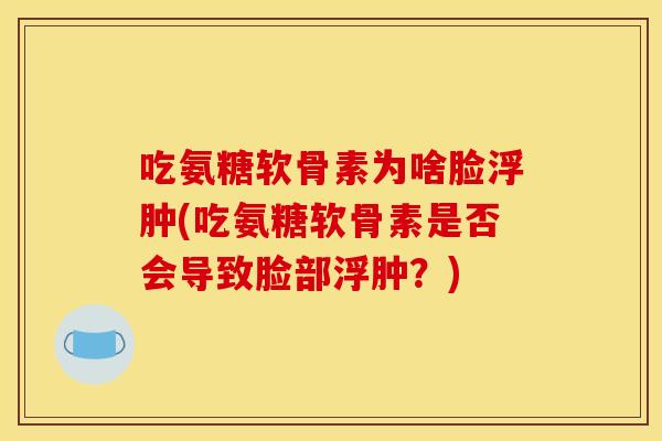 吃氨糖软骨素为啥脸浮肿(吃氨糖软骨素是否会导致脸部浮肿？)