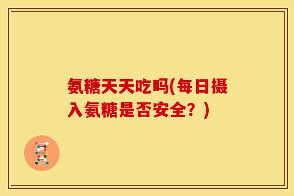 氨糖天天吃吗(每日摄入氨糖是否安全？)