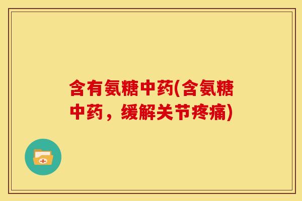 含有氨糖中药(含氨糖中药，缓解关节疼痛)