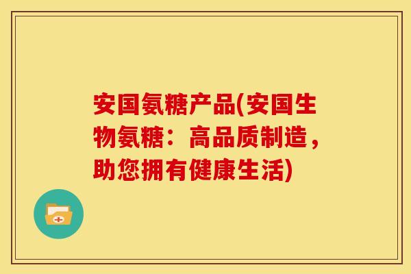 安国氨糖产品(安国生物氨糖：高品质制造，助您拥有健康生活)