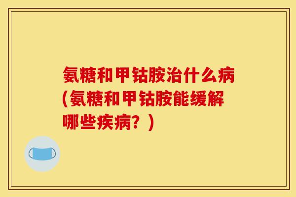 氨糖和甲钴胺治什么病(氨糖和甲钴胺能缓解哪些疾病？)