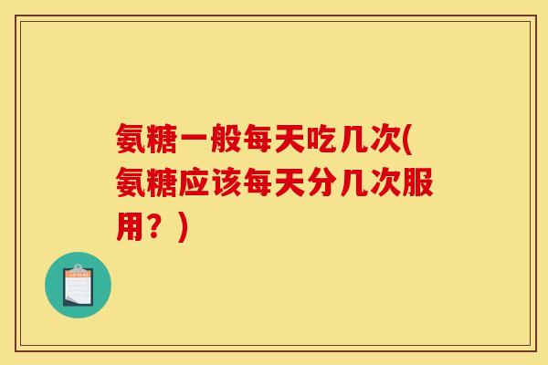 氨糖一般每天吃几次(氨糖应该每天分几次服用？)