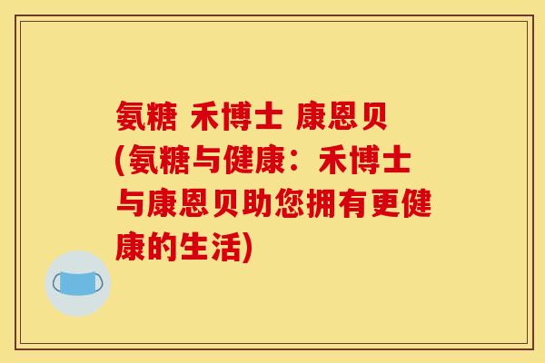 氨糖 禾博士 康恩贝(氨糖与健康：禾博士与康恩贝助您拥有更健康的生活)