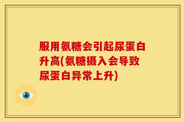服用氨糖会引起尿蛋白升高(氨糖摄入会导致尿蛋白异常上升)