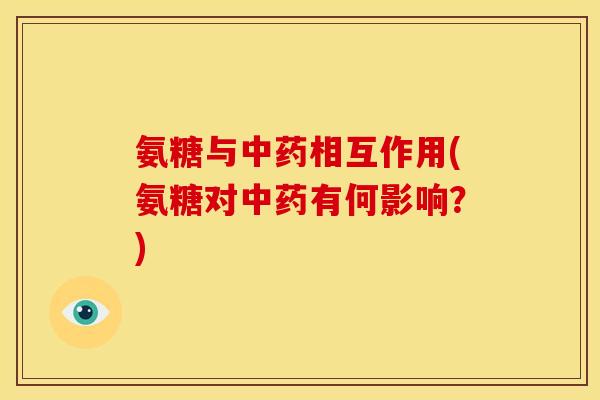 氨糖与中药相互作用(氨糖对中药有何影响？)
