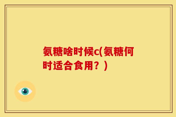 氨糖啥时候c(氨糖何时适合食用？)