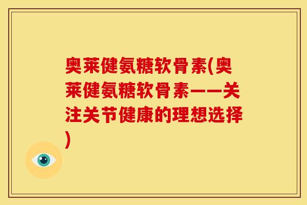 奥莱健氨糖软骨素(奥莱健氨糖软骨素——关注关节健康的理想选择)