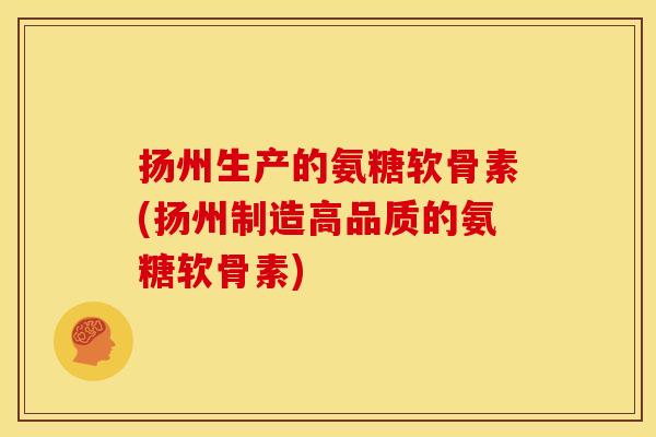 扬州生产的氨糖软骨素(扬州制造高品质的氨糖软骨素)
