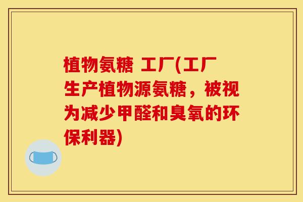 植物氨糖 工厂(工厂生产植物源氨糖，被视为减少甲醛和臭氧的环保利器)