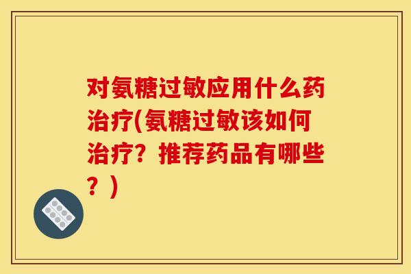 对氨糖过敏应用什么药治疗(氨糖过敏该如何治疗？推荐药品有哪些？)