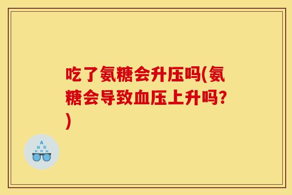 吃了氨糖会升压吗(氨糖会导致血压上升吗？)