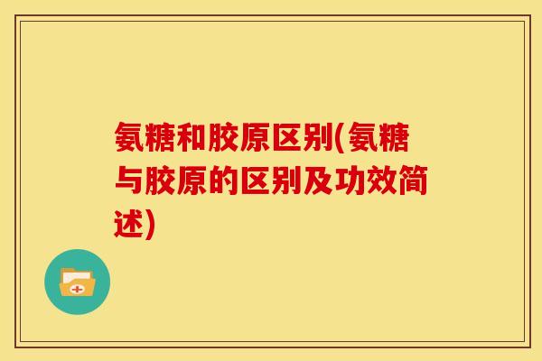 氨糖和胶原区别(氨糖与胶原的区别及功效简述)