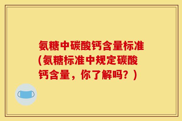 氨糖中碳酸钙含量标准(氨糖标准中规定碳酸钙含量，你了解吗？)
