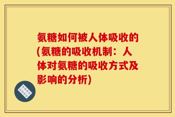 氨糖如何被人体吸收的(氨糖的吸收机制：人体对氨糖的吸收方式及影响的分析)