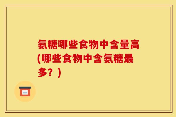 氨糖哪些食物中含量高(哪些食物中含氨糖最多？)