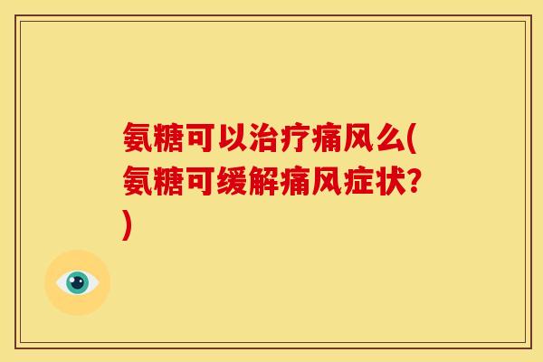 氨糖可以治疗痛风么(氨糖可缓解痛风症状？)