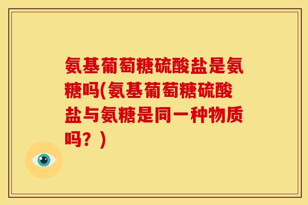 氨基葡萄糖硫酸盐是氨糖吗(氨基葡萄糖硫酸盐与氨糖是同一种物质吗？)