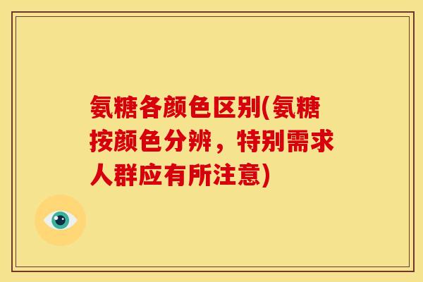 氨糖各颜色区别(氨糖按颜色分辨，特别需求人群应有所注意)