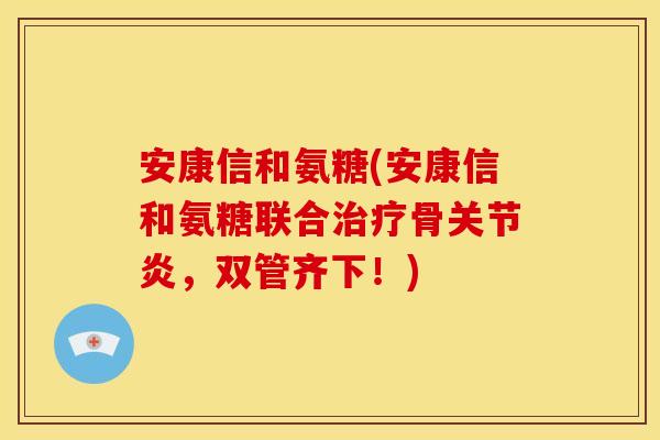 安康信和氨糖(安康信和氨糖联合治疗骨关节炎，双管齐下！)