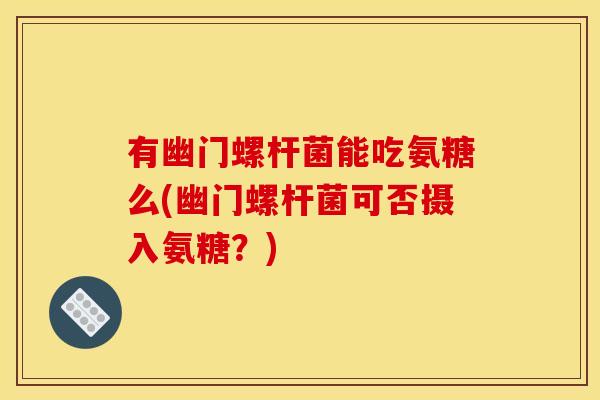 有幽门螺杆菌能吃氨糖么(幽门螺杆菌可否摄入氨糖？)