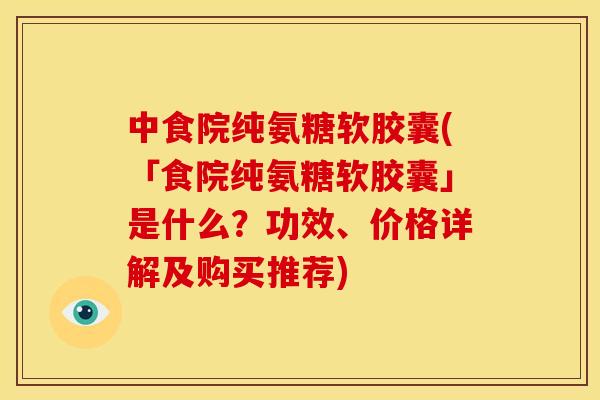 中食院纯氨糖软胶囊(「食院纯氨糖软胶囊」是什么？功效、价格详解及购买推荐)