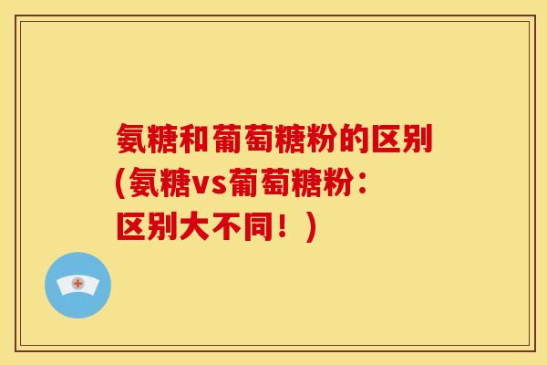 氨糖和葡萄糖粉的区别(氨糖vs葡萄糖粉：区别大不同！)