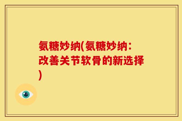 氨糖妙纳(氨糖妙纳：改善关节软骨的新选择)