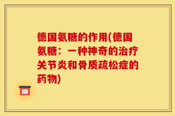 德国氨糖的作用(德国氨糖：一种神奇的治疗关节炎和骨质疏松症的药物)