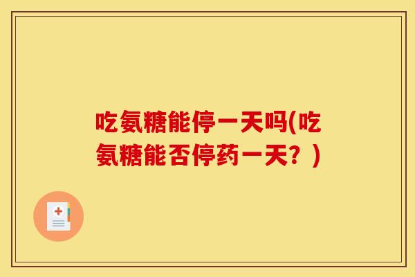 吃氨糖能停一天吗(吃氨糖能否停药一天？)