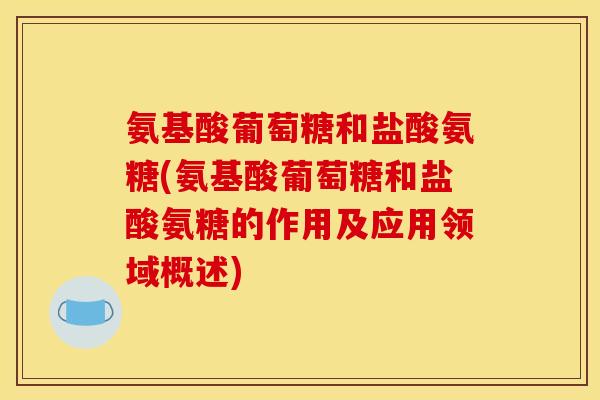 氨基酸葡萄糖和盐酸氨糖(氨基酸葡萄糖和盐酸氨糖的作用及应用领域概述)