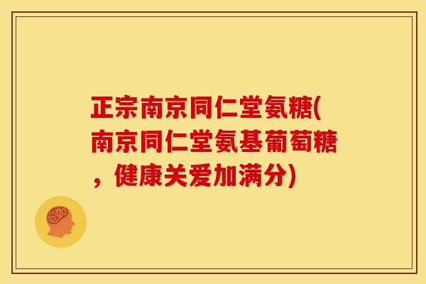 正宗南京同仁堂氨糖(南京同仁堂氨基葡萄糖，健康关爱加满分)