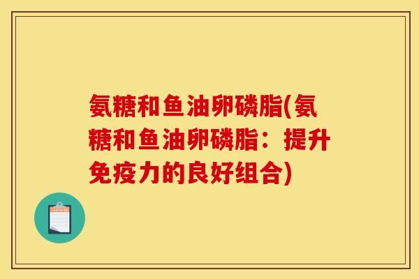 氨糖和鱼油卵磷脂(氨糖和鱼油卵磷脂：提升免疫力的良好组合)