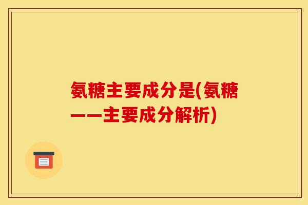 氨糖主要成分是(氨糖——主要成分解析)