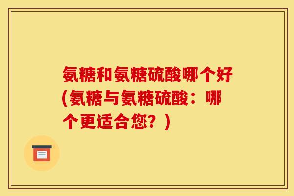 氨糖和氨糖硫酸哪个好(氨糖与氨糖硫酸：哪个更适合您？)