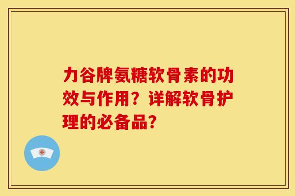 力谷牌氨糖软骨素的功效与作用？详解软骨护理的必备品？
