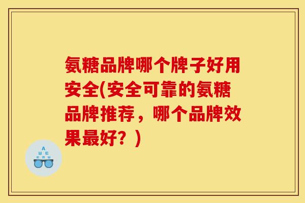 氨糖品牌哪个牌子好用安全(安全可靠的氨糖品牌推荐，哪个品牌效果最好？)