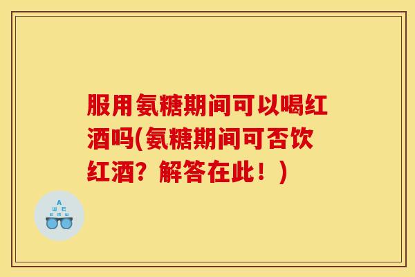 服用氨糖期间可以喝红酒吗(氨糖期间可否饮红酒？解答在此！)