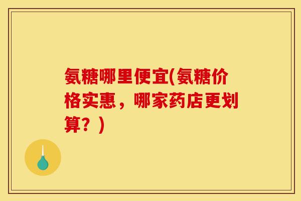 氨糖哪里便宜(氨糖价格实惠，哪家药店更划算？)