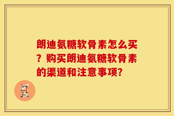 朗迪氨糖软骨素怎么买？购买朗迪氨糖软骨素的渠道和注意事项？